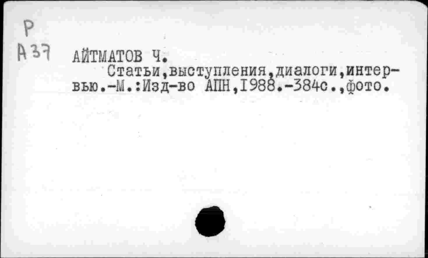 ﻿АЙТМАТОВ Ч.
Статьи,выступления.диалоги,интер вью.-М.:Изд-во АПН,1988.-384с.,фото.